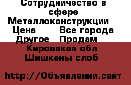 Сотрудничество в сфере Металлоконструкции  › Цена ­ 1 - Все города Другое » Продам   . Кировская обл.,Шишканы слоб.